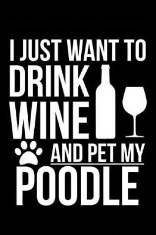 Cover of I just want to drink wine and pet my Poodle dog mom dog dad Wine lover Journal Notebook