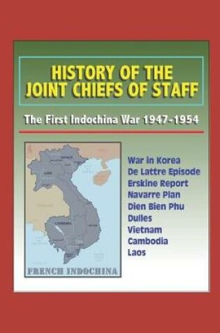 Cover of History of the Joint Chiefs of Staff - The First Indochina War 1947-1954 - War in Korea, De Lattre Episode, Erskine Report, Navarre Plan, Dien Bien Phu, Dulles, Vietnam, Cambodia, Laos