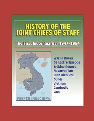 Book cover for History of the Joint Chiefs of Staff - The First Indochina War 1947-1954 - War in Korea, De Lattre Episode, Erskine Report, Navarre Plan, Dien Bien Phu, Dulles, Vietnam, Cambodia, Laos