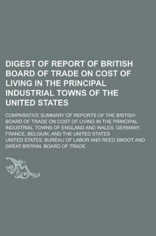 Cover of Digest of Report of British Board of Trade on Cost of Living in the Principal Industrial Towns of the United States; Comparative Summary of Reports of the British Board of Trade on Cost of Living in the Principal Industrial Towns of