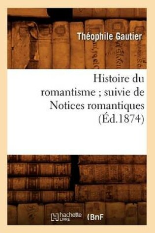 Cover of Histoire Du Romantisme Suivie de Notices Romantiques (Ed.1874)