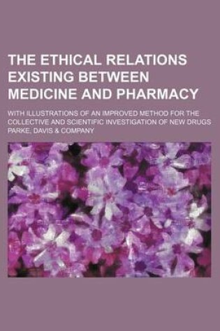 Cover of The Ethical Relations Existing Between Medicine and Pharmacy; With Illustrations of an Improved Method for the Collective and Scientific Investigation of New Drugs