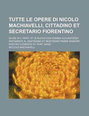 Book cover for Tutte Le Opere Di Nicolo Machiavelli, Cittadino Et Secretario Fiorentino; Divise in V. Parti, Et Di Nuovo Con Somma Accuratezza Ristampate Al Santissi