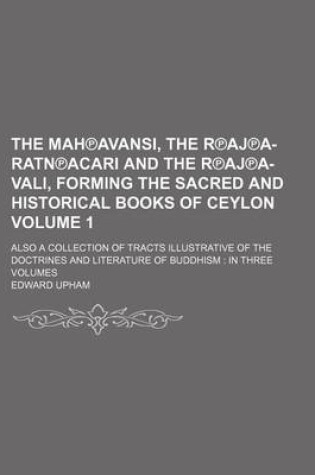 Cover of The Mah Avansi, the R Aj A-Ratn Acari and the R Aj A-Vali, Forming the Sacred and Historical Books of Ceylon; Also a Collection of Tracts Illustrative of the Doctrines and Literature of Buddhism in Three Volumes Volume 1