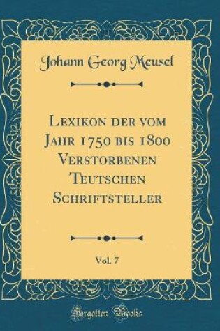 Cover of Lexikon Der Vom Jahr 1750 Bis 1800 Verstorbenen Teutschen Schriftsteller, Vol. 7 (Classic Reprint)