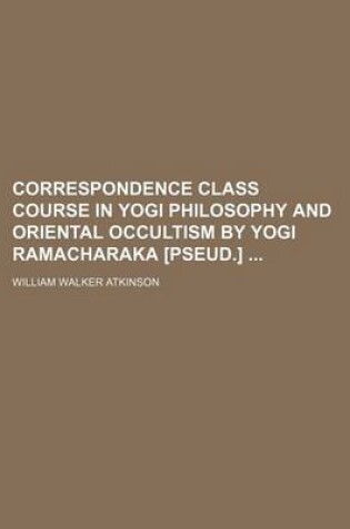 Cover of Correspondence Class Course in Yogi Philosophy and Oriental Occultism by Yogi Ramacharaka [Pseud.]