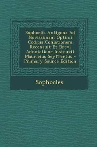 Cover of Sophoclis Antigona Ad Novissimam Optimi Codicis Conlationem Recensuit Et Brevi Adnotatione Instruxit Mauricius Seyffertus