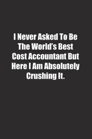 Cover of I Never Asked To Be The World's Best Cost Accountant But Here I Am Absolutely Crushing It.