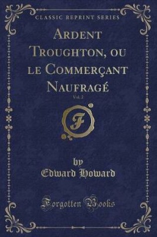 Cover of Ardent Troughton, Ou Le Commerçant Naufragé, Vol. 2 (Classic Reprint)