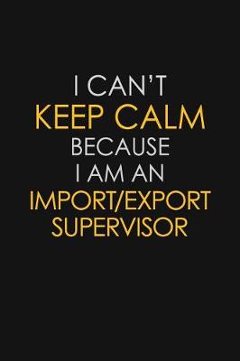 Book cover for I Can't Keep Calm Because I Am An Import/Export Supervisor