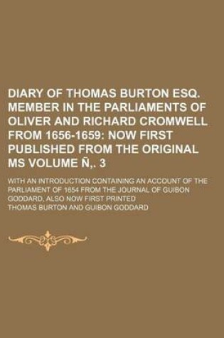 Cover of Diary of Thomas Burton Esq. Member in the Parliaments of Oliver and Richard Cromwell from 1656-1659 Volume N . 3; Now First Published from the Original Ms. with an Introduction Containing an Account of the Parliament of 1654 from the Journal of Guibon Go