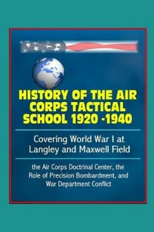Cover of History of the Air Corps Tactical School 1920 -1940 - Covering World War I at Langley and Maxwell Field, the Air Corps Doctrinal Center, the Role of Precision Bombardment, and War Department Conflict