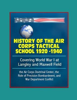 Book cover for History of the Air Corps Tactical School 1920 -1940 - Covering World War I at Langley and Maxwell Field, the Air Corps Doctrinal Center, the Role of Precision Bombardment, and War Department Conflict