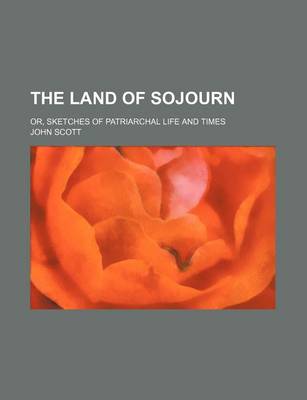 Book cover for The Land of Sojourn; Or, Sketches of Patriarchal Life and Times