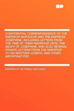 Cover of Confidential Correspondence of the Emperor Napoleon and the Empress Josephine; Including Letters from the Time of Their Marriage Until the Death of Josephine, and Also Several Private Letters from the Emperor to His Brother Joseph, and Other Importan