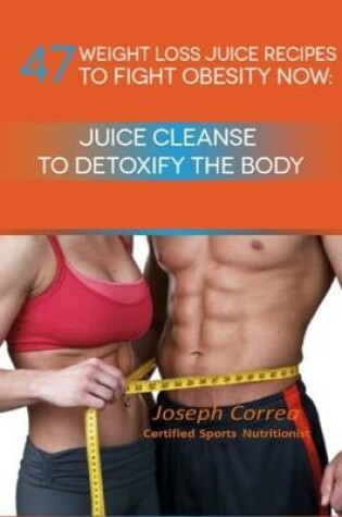 Cover of 47 Weight Loss Juice Recipes to Fight Obesity Now: Juice Cleanse to Detoxify the Body
