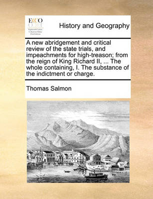 Book cover for A new abridgement and critical review of the state trials, and impeachments for high-treason; from the reign of King Richard II, ... The whole containing, I. The substance of the indictment or charge.