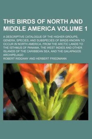 Cover of The Birds of North and Middle America Volume 1; A Descriptive Catalogue of the Higher Groups, Genera, Species, and Subspecies of Birds Known to Occur in North America, from the Arctic Lands to the Isthmus of Panama, the West Indies and Other Islands of Th