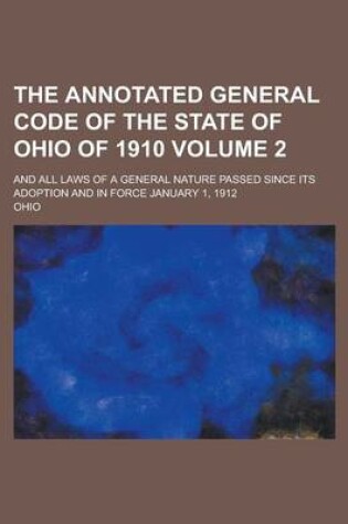 Cover of The Annotated General Code of the State of Ohio of 1910; And All Laws of a General Nature Passed Since Its Adoption and in Force January 1, 1912 Volume 2