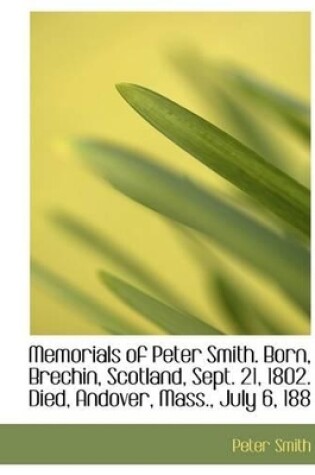 Cover of Memorials of Peter Smith. Born, Brechin, Scotland, Sept. 21, 1802. Died, Andover, Mass., July 6, 188