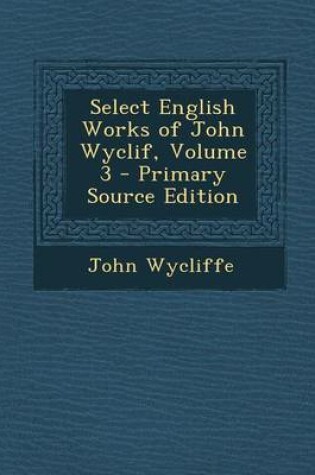 Cover of Select English Works of John Wyclif, Volume 3 - Primary Source Edition