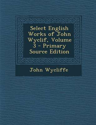 Book cover for Select English Works of John Wyclif, Volume 3 - Primary Source Edition