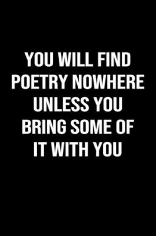Cover of You Will Find Poetry Nowhere Unless You Bring Some of it With You