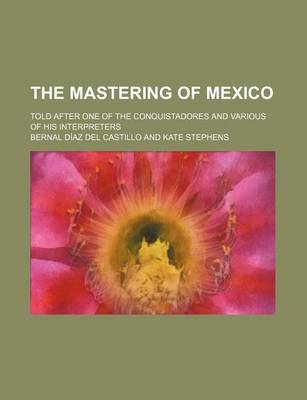 Book cover for The Mastering of Mexico; Told After One of the Conquistadores and Various of His Interpreters