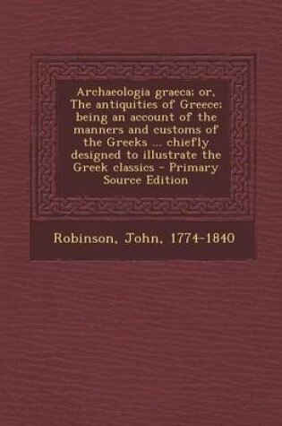 Cover of Archaeologia Graeca; Or, the Antiquities of Greece; Being an Account of the Manners and Customs of the Greeks ... Chiefly Designed to Illustrate the G