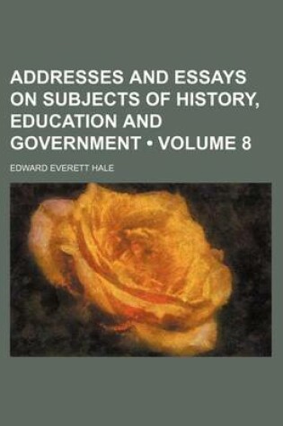 Cover of Addresses and Essays on Subjects of History, Education and Government (Volume 8)