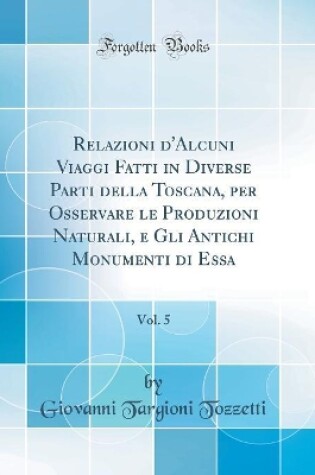 Cover of Relazioni d'Alcuni Viaggi Fatti in Diverse Parti della Toscana, per Osservare le Produzioni Naturali, e Gli Antichi Monumenti di Essa, Vol. 5 (Classic Reprint)