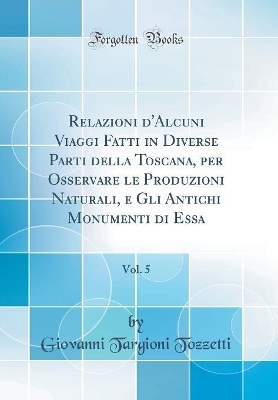 Book cover for Relazioni d'Alcuni Viaggi Fatti in Diverse Parti della Toscana, per Osservare le Produzioni Naturali, e Gli Antichi Monumenti di Essa, Vol. 5 (Classic Reprint)