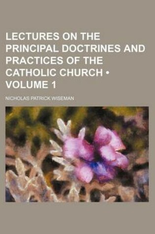 Cover of Lectures on the Principal Doctrines and Practices of the Catholic Church (Volume 1)