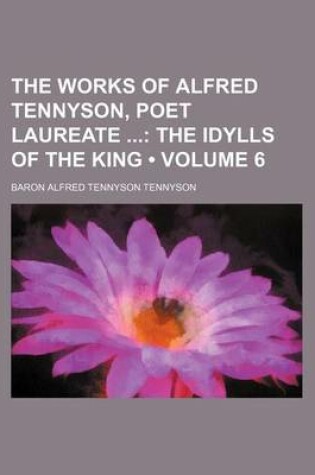 Cover of The Works of Alfred Tennyson, Poet Laureate (Volume 6); The Idylls of the King