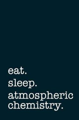 Cover of Eat. Sleep. Atmospheric Chemistry. - Lined Notebook