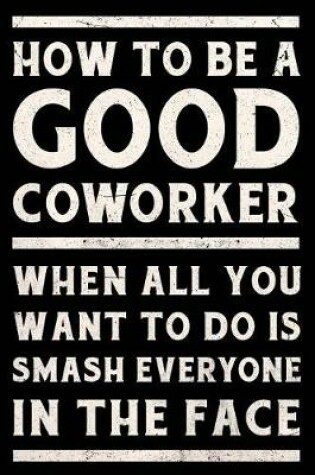 Cover of How to Be a Good Coworker When All You Want to Do is Smash Everyone in the Face Journal White