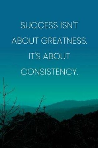 Cover of Inspirational Quote Notebook - 'Success Isn't About Greatness It's About Consistency.' - Inspirational Journal to Write in