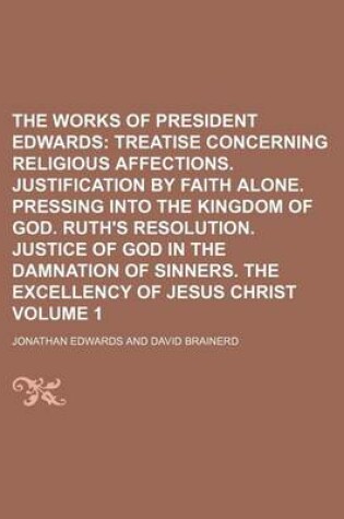 Cover of The Works of President Edwards Volume 1; Treatise Concerning Religious Affections. Justification by Faith Alone. Pressing Into the Kingdom of God. Ruth's Resolution. Justice of God in the Damnation of Sinners. the Excellency of Jesus Christ