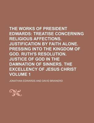 Book cover for The Works of President Edwards Volume 1; Treatise Concerning Religious Affections. Justification by Faith Alone. Pressing Into the Kingdom of God. Ruth's Resolution. Justice of God in the Damnation of Sinners. the Excellency of Jesus Christ