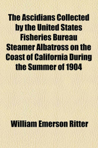 Cover of The Ascidians Collected by the United States Fisheries Bureau Steamer Albatross on the Coast of California During the Summer of 1904