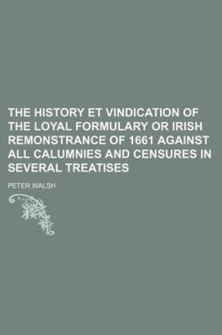 Cover of The History Et Vindication of the Loyal Formulary or Irish Remonstrance of 1661 Against All Calumnies and Censures in Several Treatises