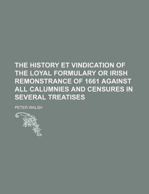 Book cover for The History Et Vindication of the Loyal Formulary or Irish Remonstrance of 1661 Against All Calumnies and Censures in Several Treatises