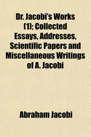 Cover of Dr. Jacobi's Works Volume 1; Collected Essays, Addresses, Scientific Papers and Miscellaneous Writings of A. Jacobi