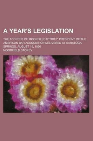 Cover of A Year's Legislation; The Address of Moorfield Storey, President of the American Bar Association Delivered at Saratoga Springs, August 19, 1896