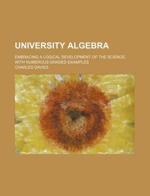 Book cover for University Algebra; Embracing a Logical Development of the Science, with Numerous Graded Examples