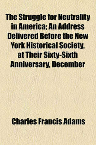 Cover of The Struggle for Neutrality in America; An Address Delivered Before the New York Historical Society, at Their Sixty-Sixth Anniversary, December