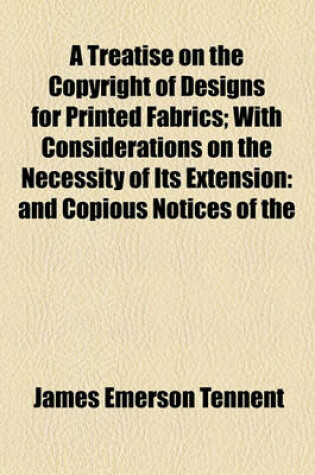 Cover of A Treatise on the Copyright of Designs for Printed Fabrics; With Considerations on the Necessity of Its Extension