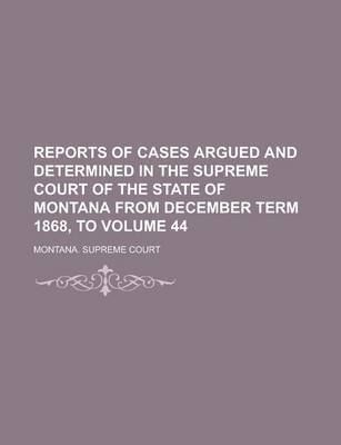 Book cover for Reports of Cases Argued and Determined in the Supreme Court of the State of Montana from December Term 1868, to Volume 44