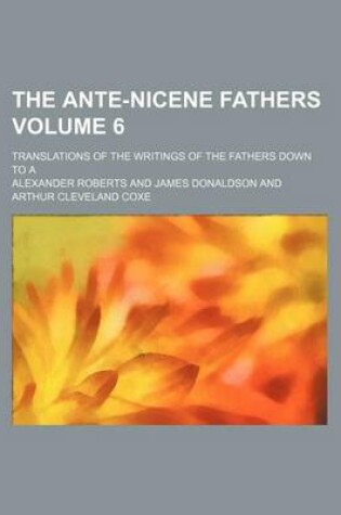 Cover of The Ante-Nicene Fathers Volume 6; Translations of the Writings of the Fathers Down to a