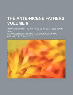 Book cover for The Ante-Nicene Fathers Volume 6; Translations of the Writings of the Fathers Down to a